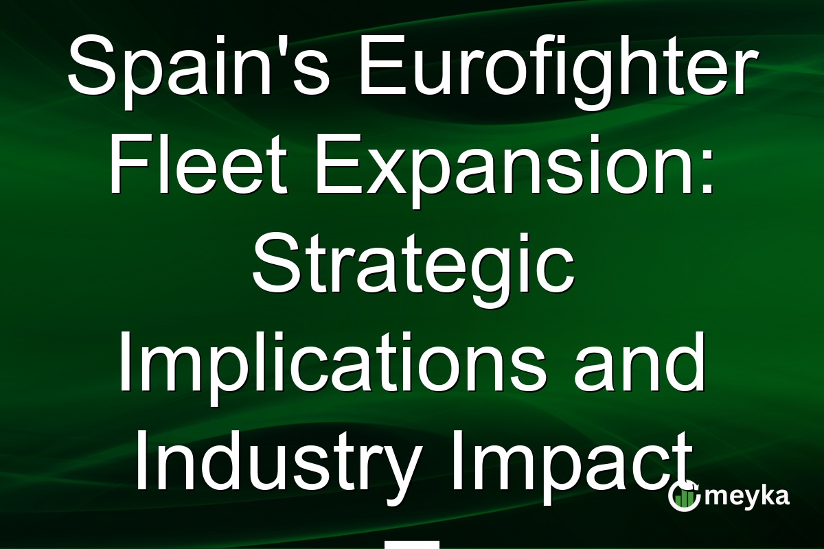 Spain's Eurofighter Fleet Expansion: Strategic Implications and Industry Impact