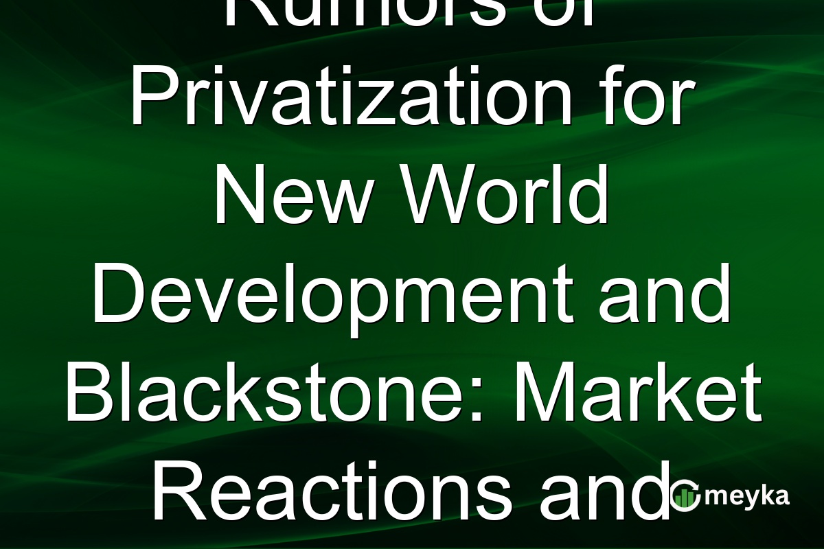 Rumors of Privatization for New World Development and Blackstone: Market Reactions and Future Prospects