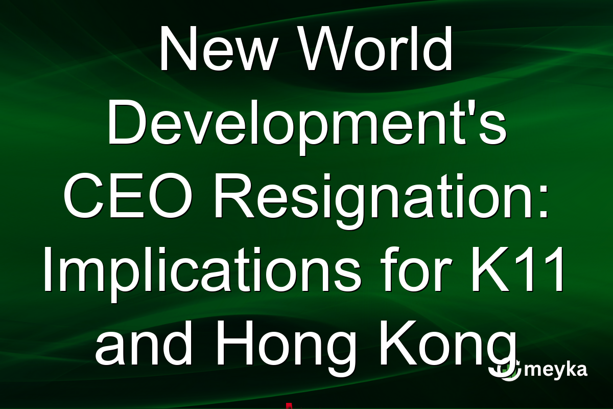 New World Development's CEO Resignation: Implications for K11 and Hong Kong