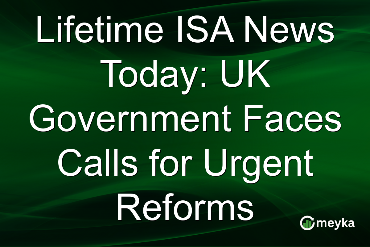 Lifetime ISA News Today: UK Government Faces Calls for Urgent Reforms