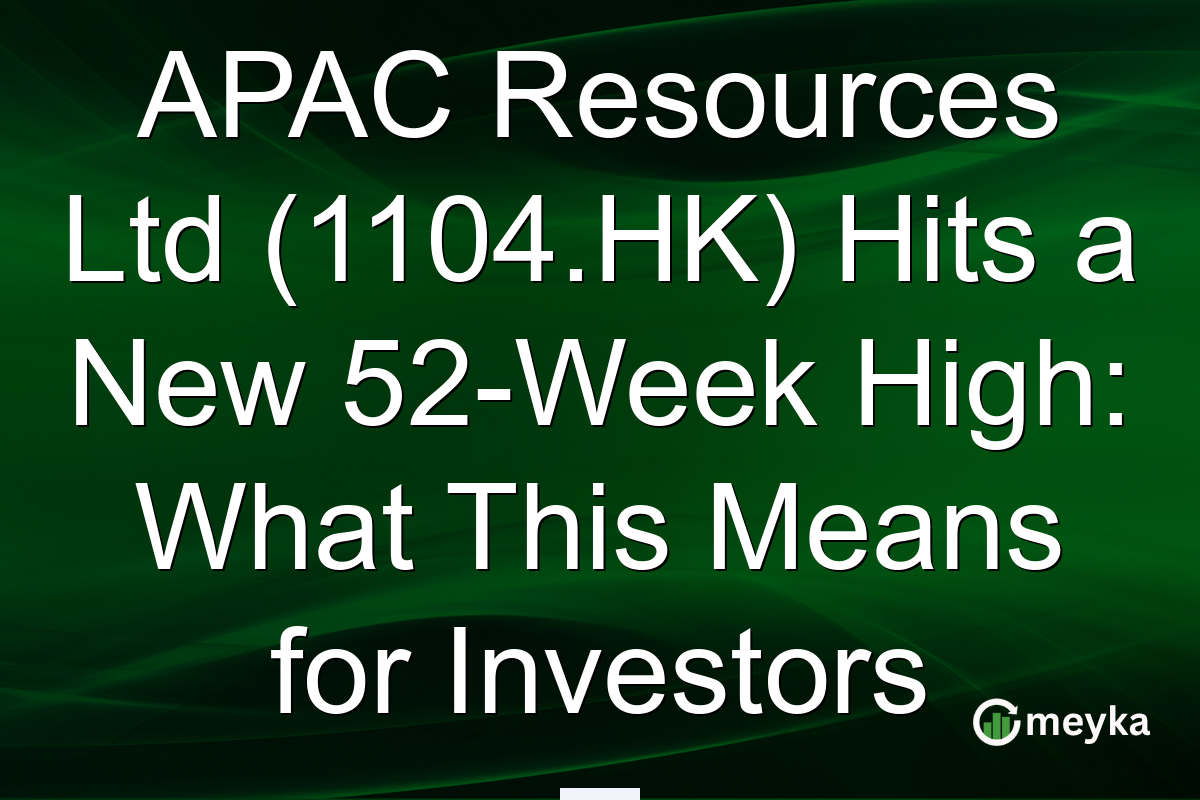 APAC Resources Ltd (1104.HK) Hits a New 52-Week High: What This Means for Investors