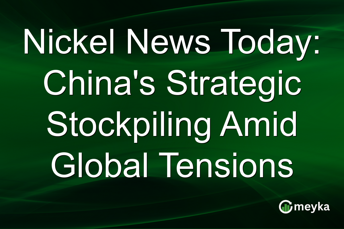 Nickel News Today: China's Strategic Stockpiling Amid Global Tensions