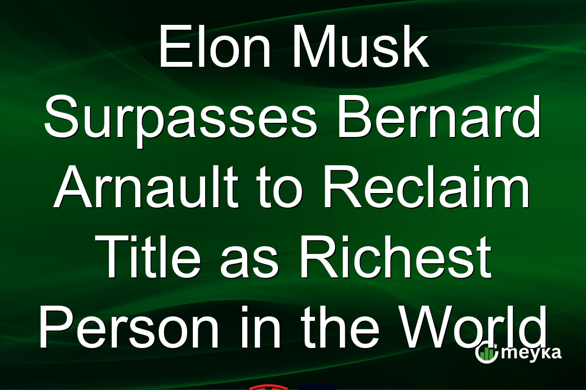 Elon Musk Surpasses Bernard Arnault to Reclaim Title as Richest Person in the World