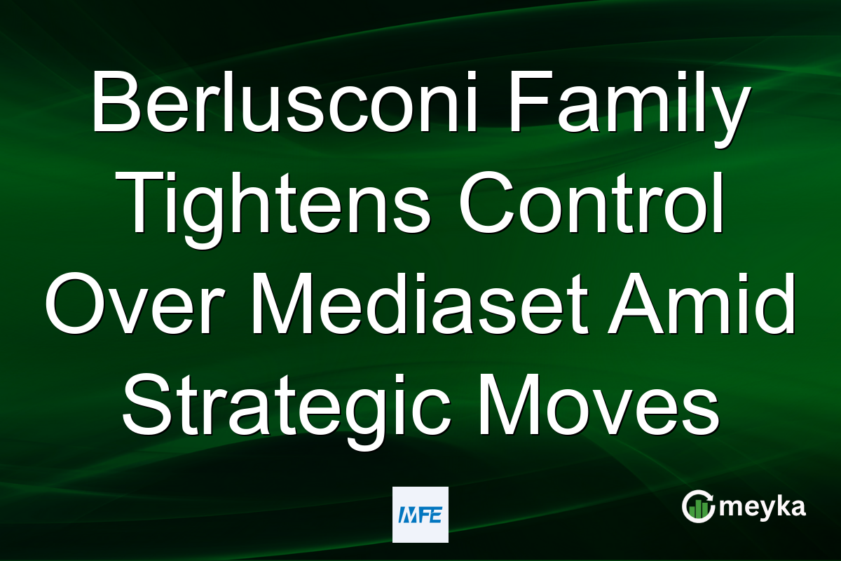 Berlusconi Family Tightens Control Over Mediaset Amid Strategic Moves
