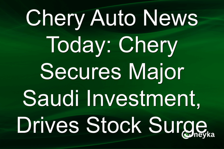 Chery Auto News Today: Chery Secures Major Saudi Investment, Drives Stock Surge