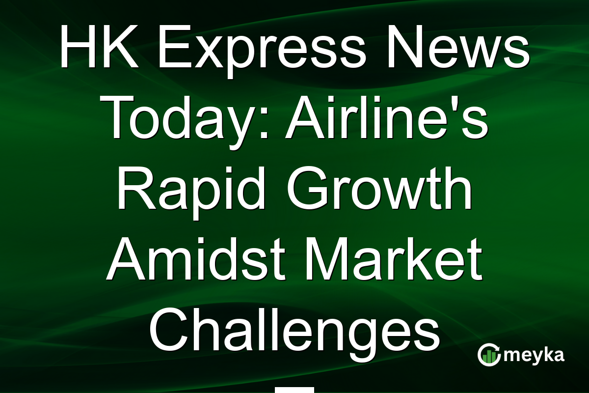 HK Express News Today: Airline's Rapid Growth Amidst Market Challenges