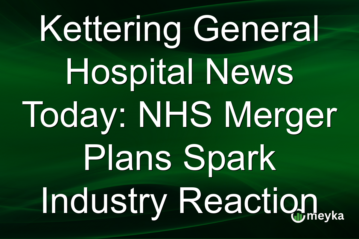 Kettering General Hospital News Today: NHS Merger Plans Spark Industry Reaction