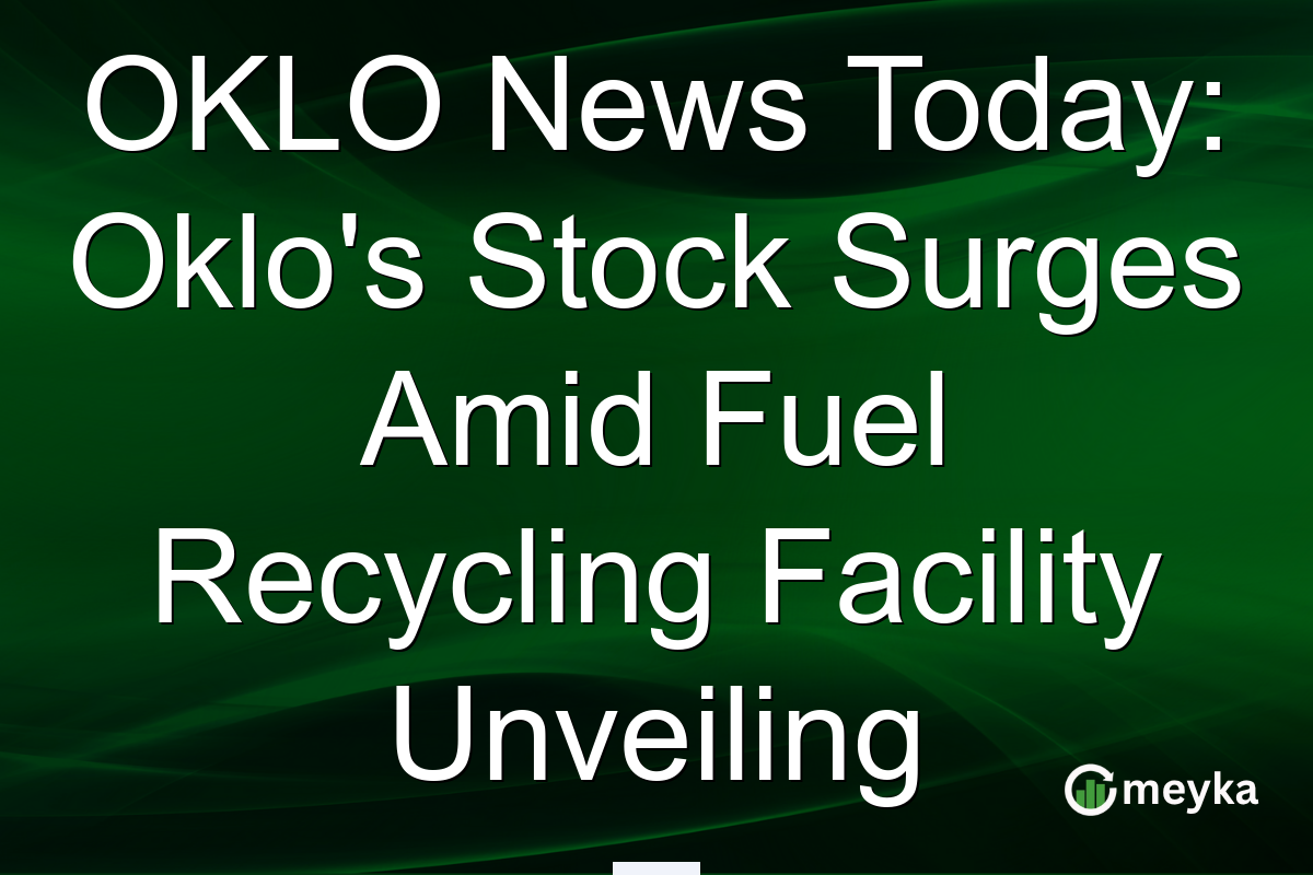OKLO News Today: Oklo's Stock Surges Amid Fuel Recycling Facility Unveiling