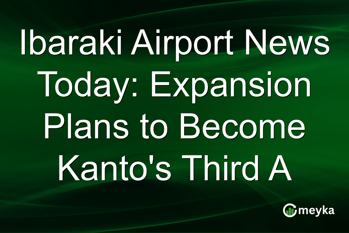 Ibaraki Airport News Today: Expansion Plans to Become Kanto's Third A