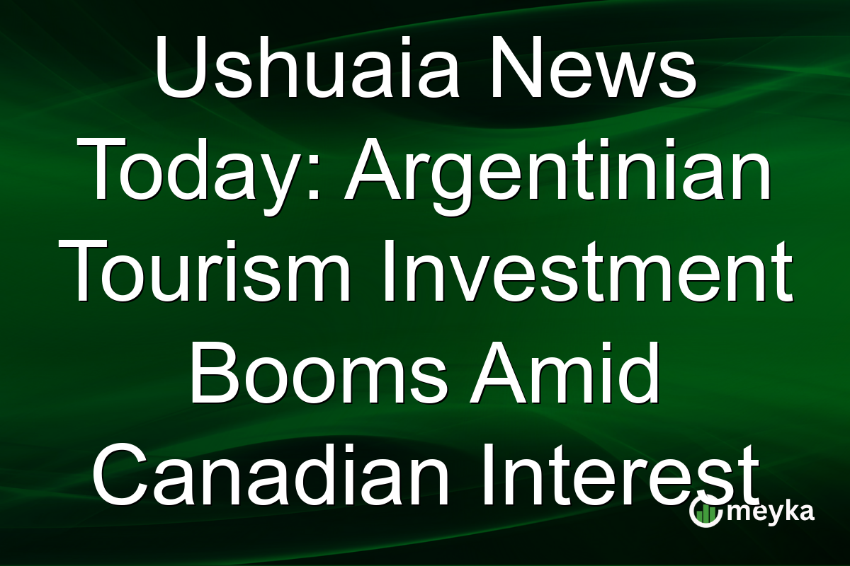 Ushuaia News Today: Argentinian Tourism Investment Booms Amid Canadian Interest