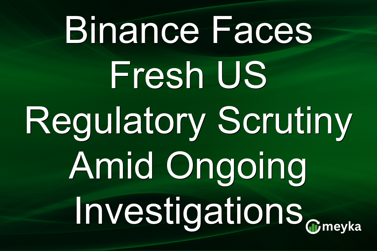 Binance Faces Fresh US Regulatory Scrutiny Amid Ongoing Investigations