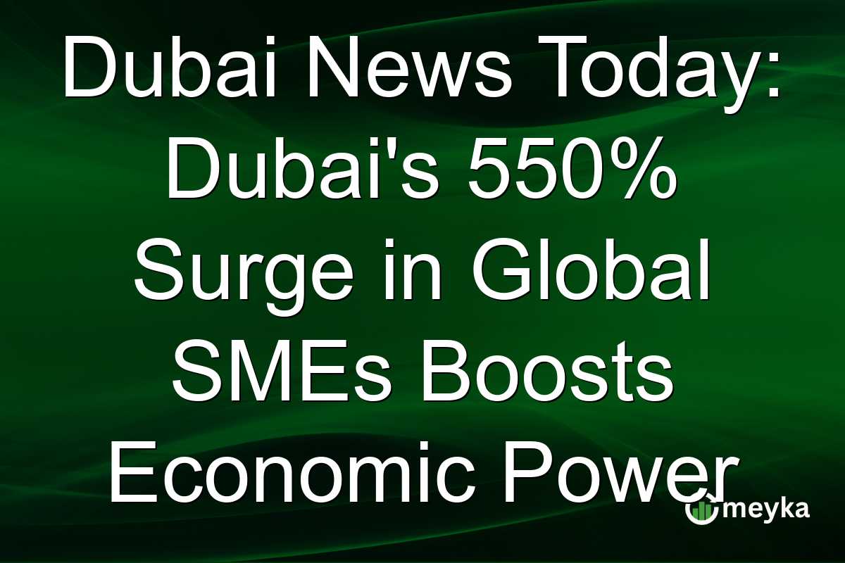 Dubai News Today: Dubai's 550% Surge in Global SMEs Boosts Economic Power