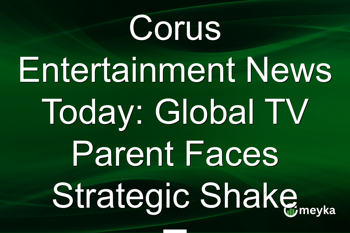 Corus Entertainment News Today: Global TV Parent Faces Strategic Shake