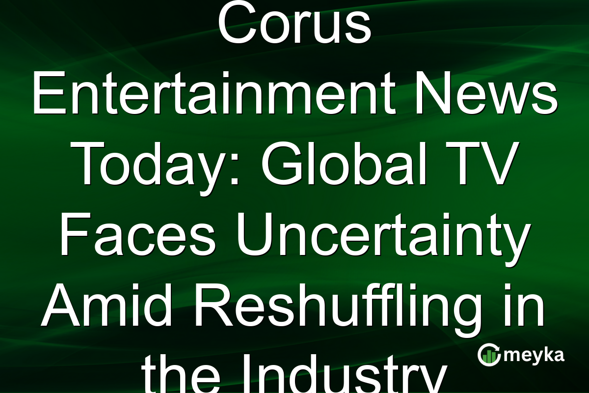 Corus Entertainment News Today: Global TV Faces Uncertainty Amid Reshuffling in the Industry
