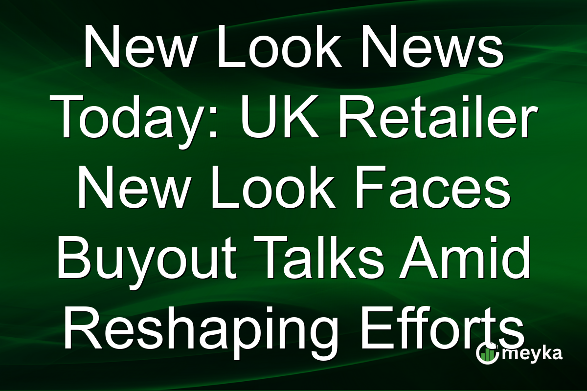 New Look News Today: UK Retailer New Look Faces Buyout Talks Amid Reshaping Efforts