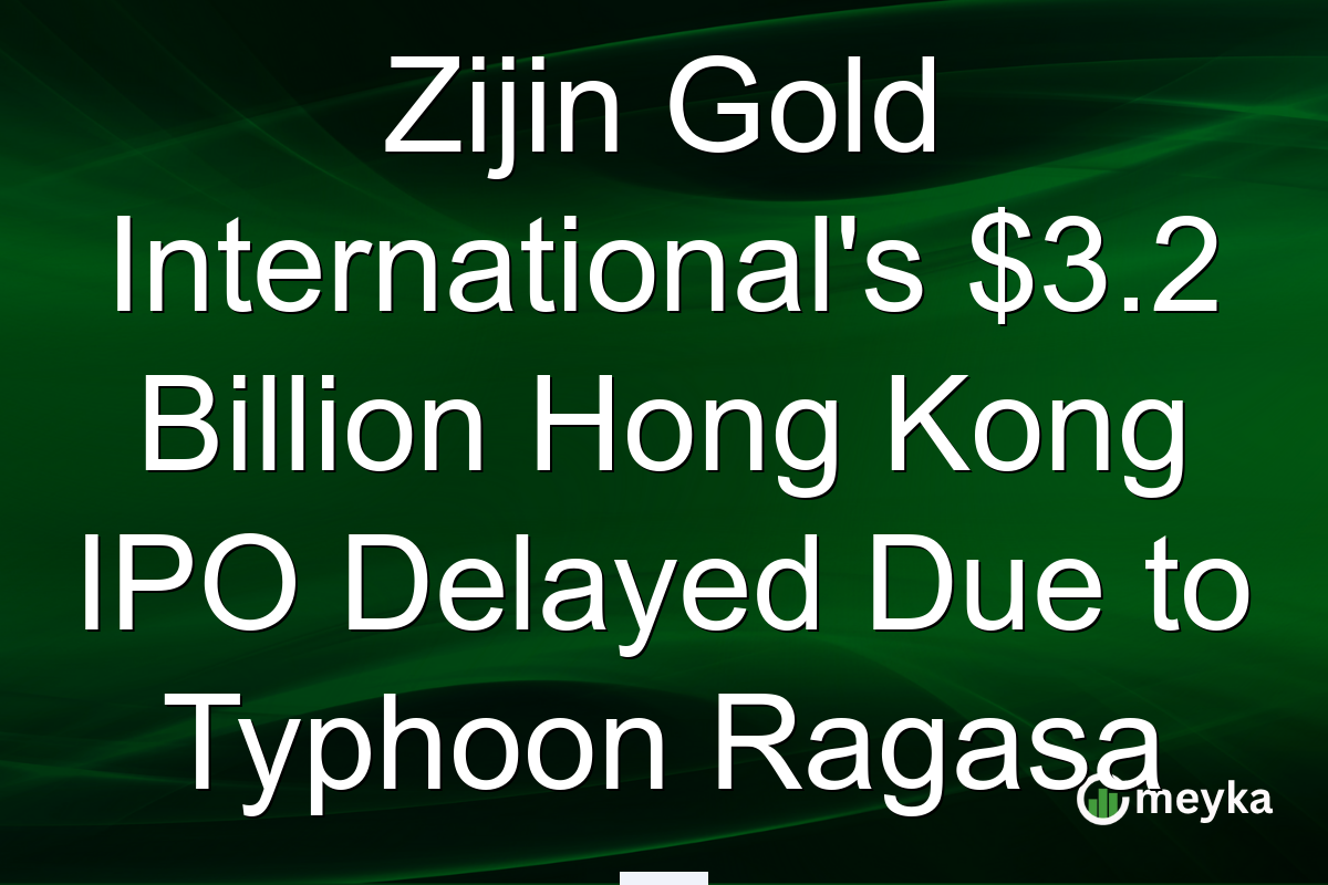 Zijin Gold International's $3.2 Billion Hong Kong IPO Delayed Due to Typhoon Ragasa
