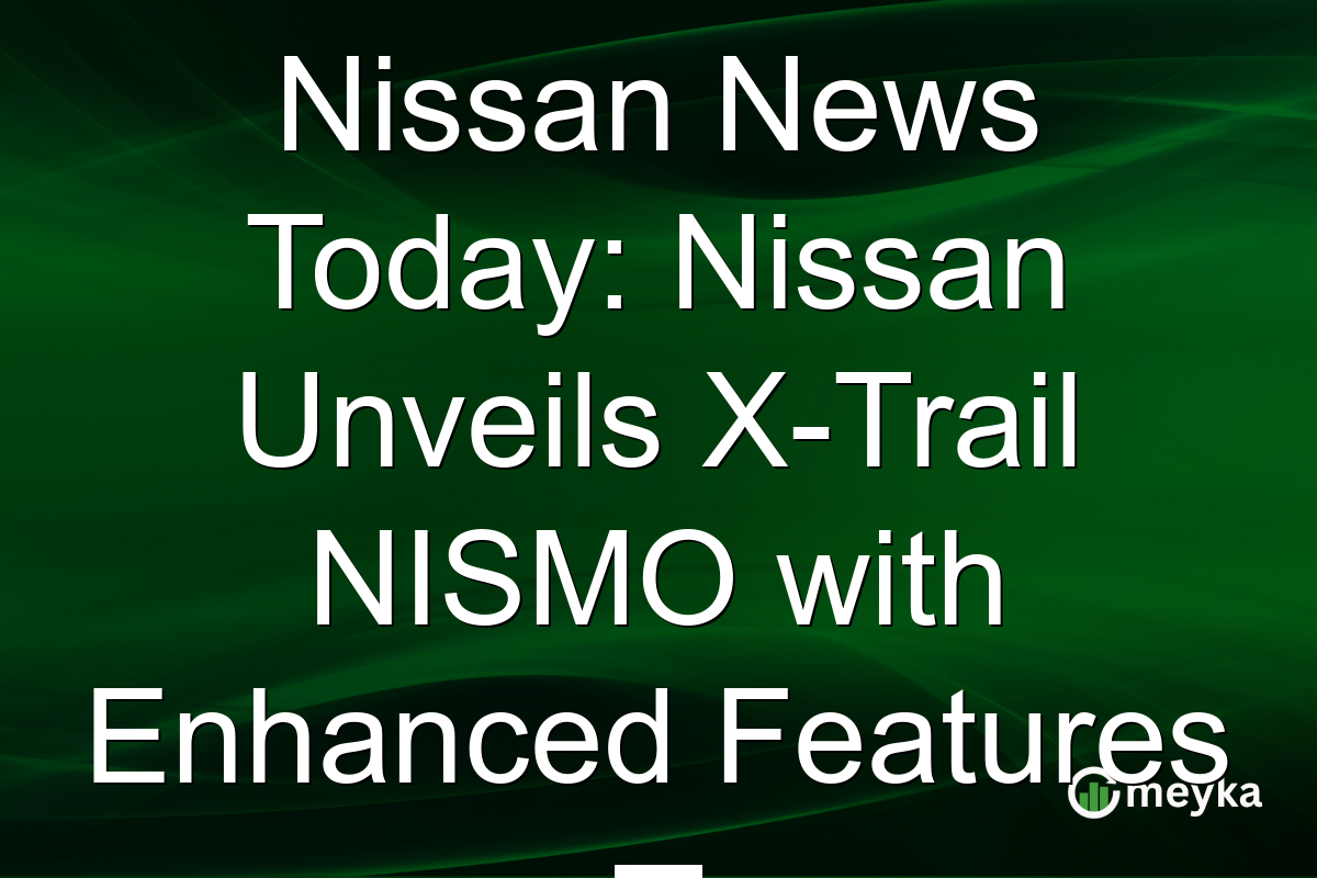Nissan News Today: Nissan Unveils X-Trail NISMO with Enhanced Features