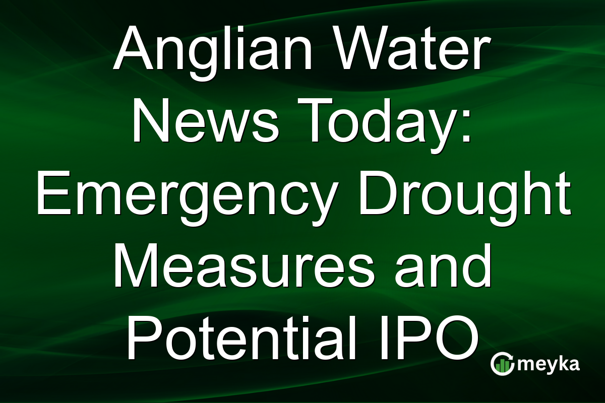 Anglian Water News Today: Emergency Drought Measures and Potential IPO