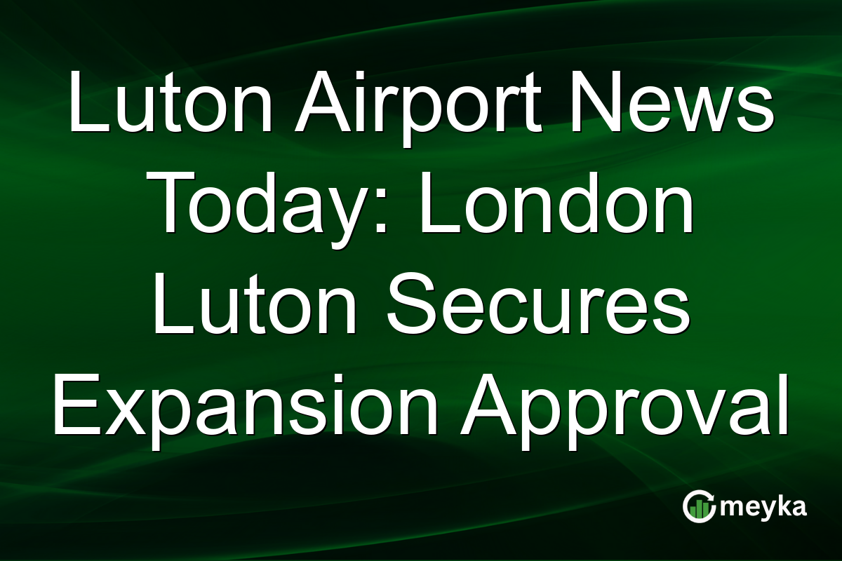 Luton Airport News Today: London Luton Secures Expansion Approval