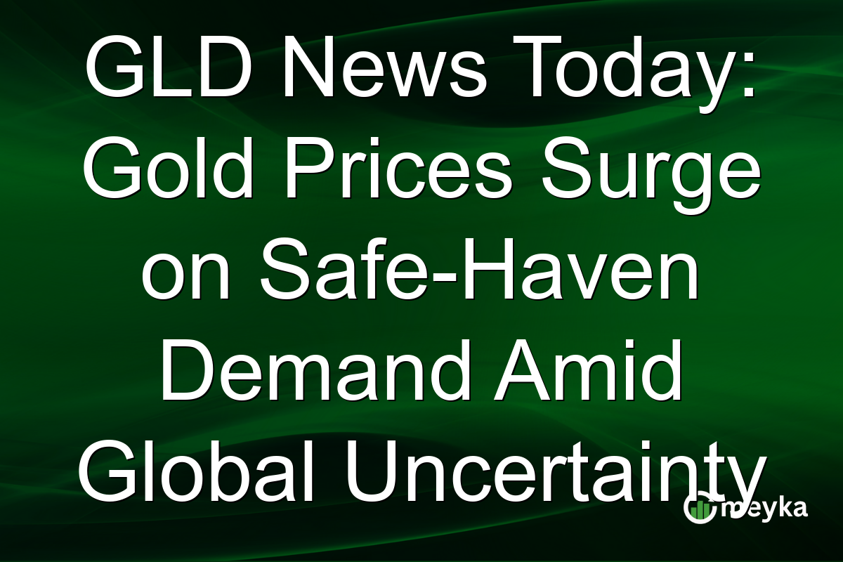 GLD News Today: Gold Prices Surge on Safe-Haven Demand Amid Global Uncertainty