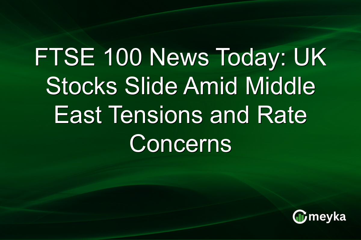 FTSE 100 News Today: UK Stocks Slide Amid Middle East Tensions and Rate Concerns