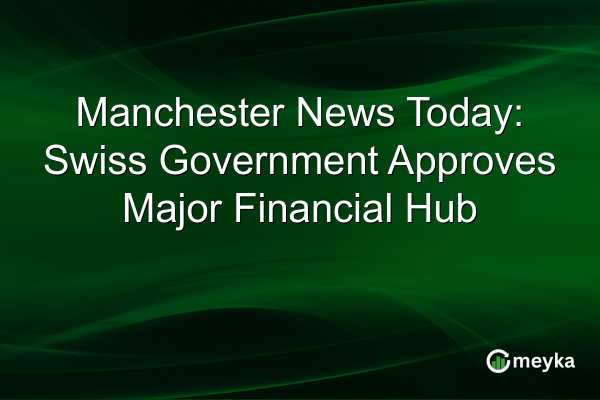 Manchester News Today: Swiss Government Approves Major Financial Hub