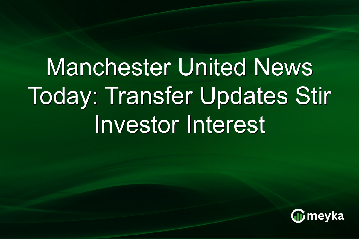 Manchester United News Today: Transfer Updates Stir Investor Interest