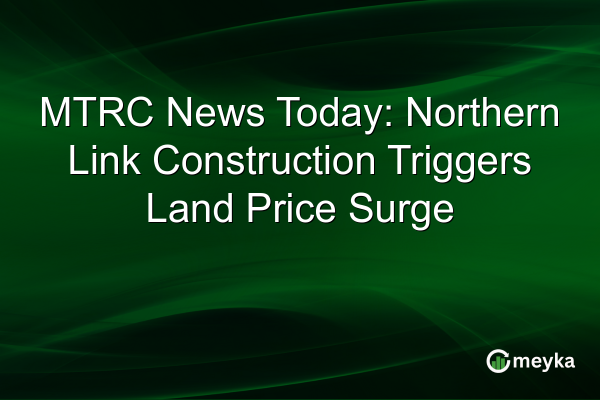 MTRC News Today: Northern Link Construction Triggers Land Price Surge