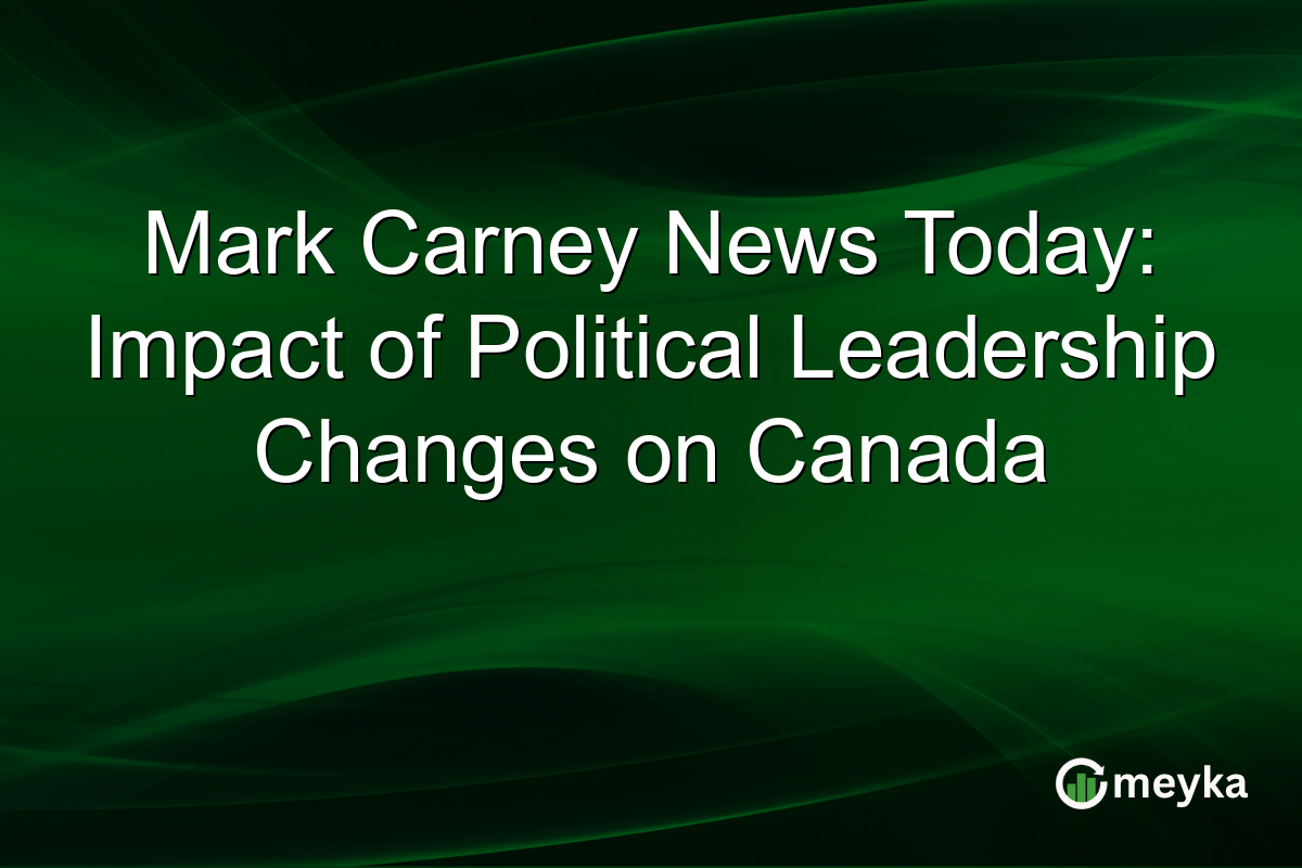 Mark Carney News Today: Impact of Political Leadership Changes on Canada