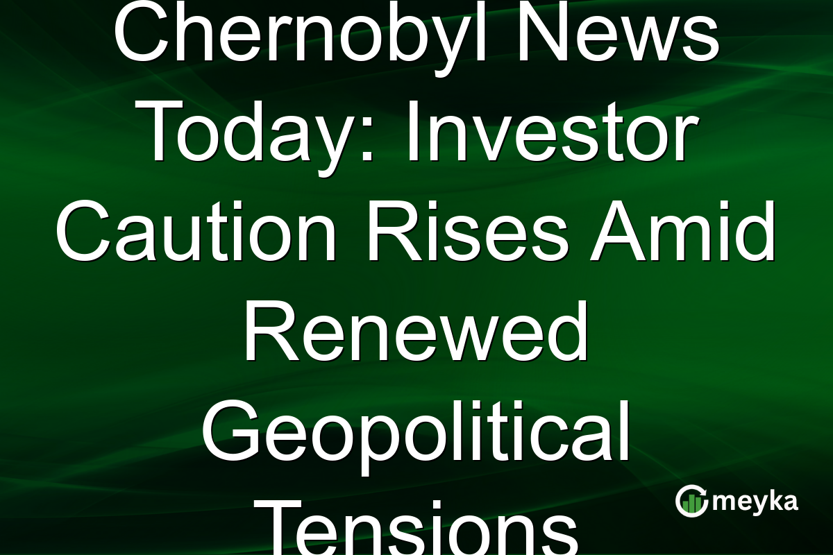 Chernobyl News Today: Investor Caution Rises Amid Renewed Geopolitical Tensions