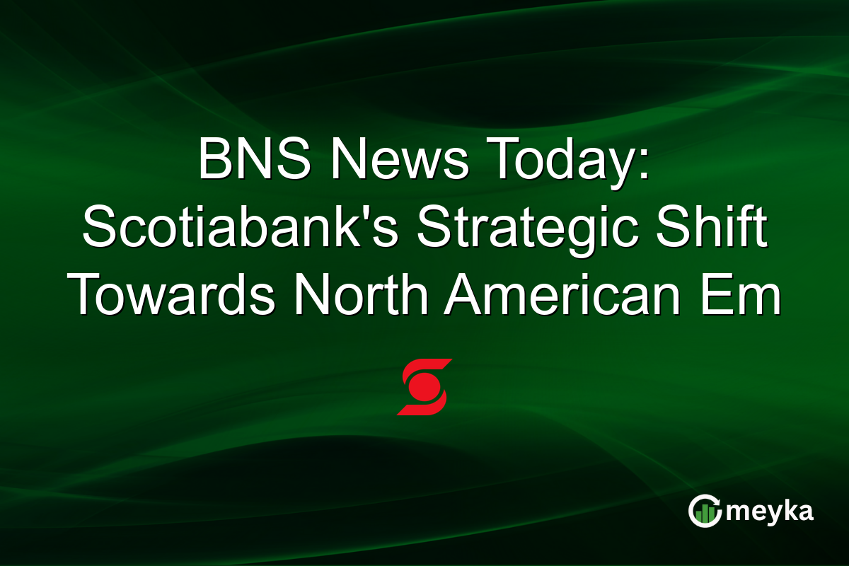 BNS News Today: Scotiabank's Strategic Shift Towards North American Em