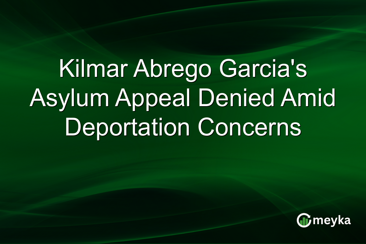 Kilmar Abrego Garcia's Asylum Appeal Denied Amid Deportation Concerns