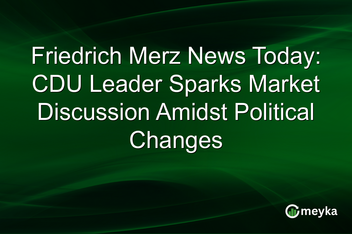 Friedrich Merz News Today: CDU Leader Sparks Market Discussion Amidst Political Changes
