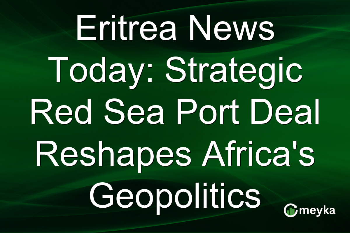 Eritrea News Today: Strategic Red Sea Port Deal Reshapes Africa's Geopolitics