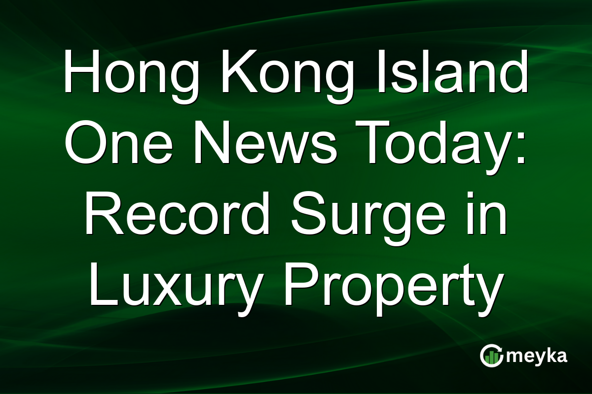 Hong Kong Island One News Today: Record Surge in Luxury Property