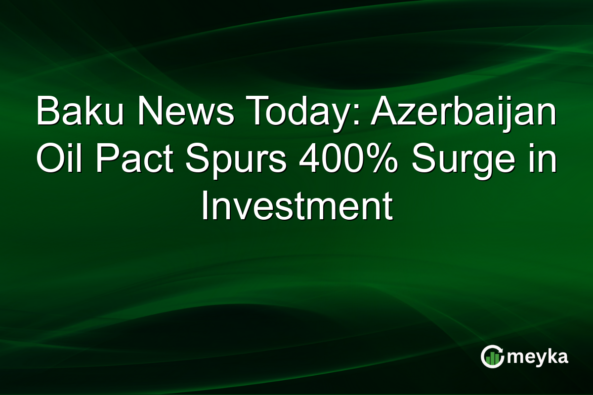 Baku News Today: Azerbaijan Oil Pact Spurs 400% Surge in Investment