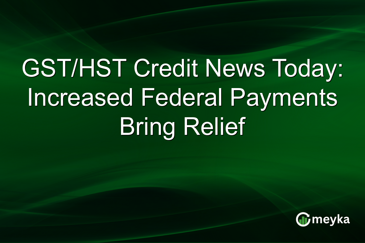 GST/HST Credit News Today: Increased Federal Payments Bring Relief