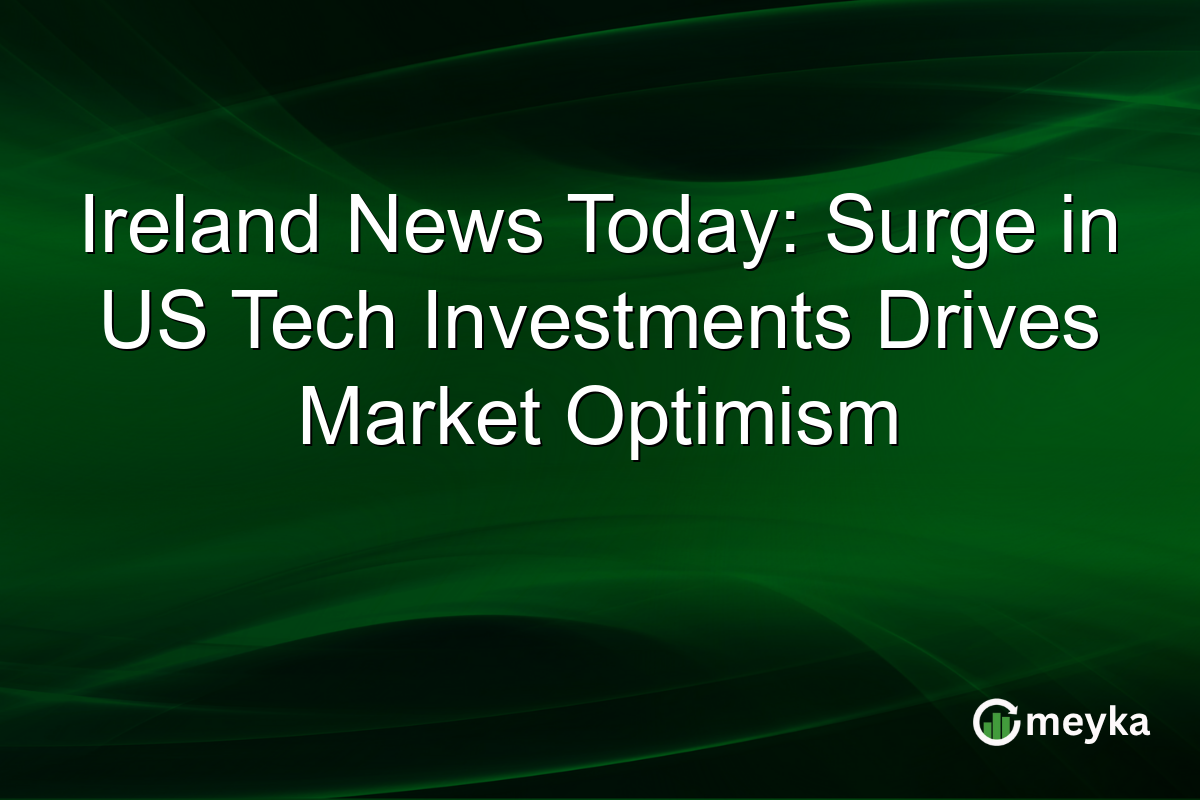 Ireland News Today: Surge in US Tech Investments Drives Market Optimism