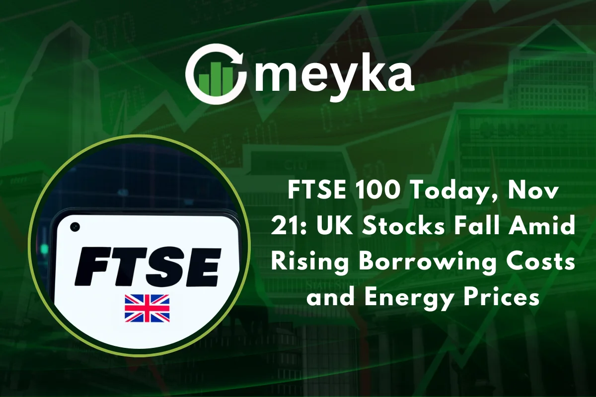 FTSE 100 Today, Nov 21: UK Stocks Fall Amid Rising Borrowing Costs and Energy Prices