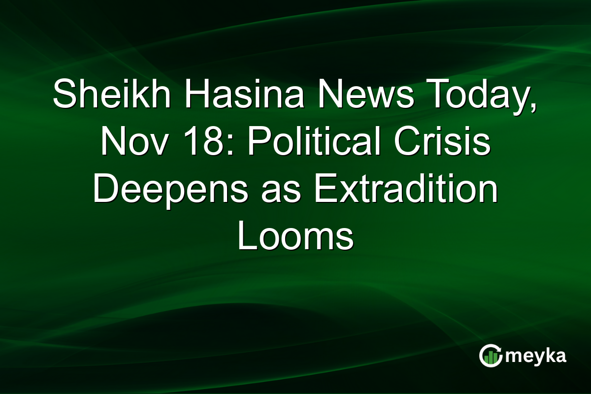 Sheikh Hasina News Today, Nov 18: Political Crisis Deepens as Extradition Looms
