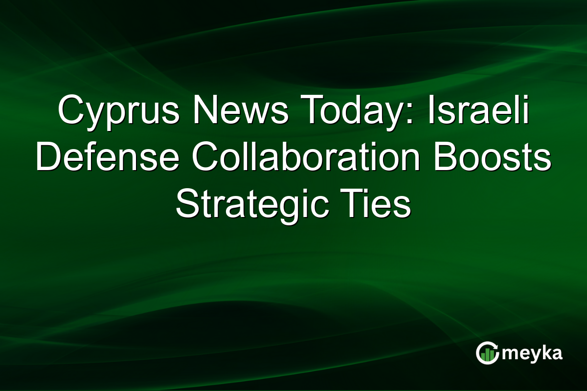 Cyprus News Today: Israeli Defense Collaboration Boosts Strategic Ties
