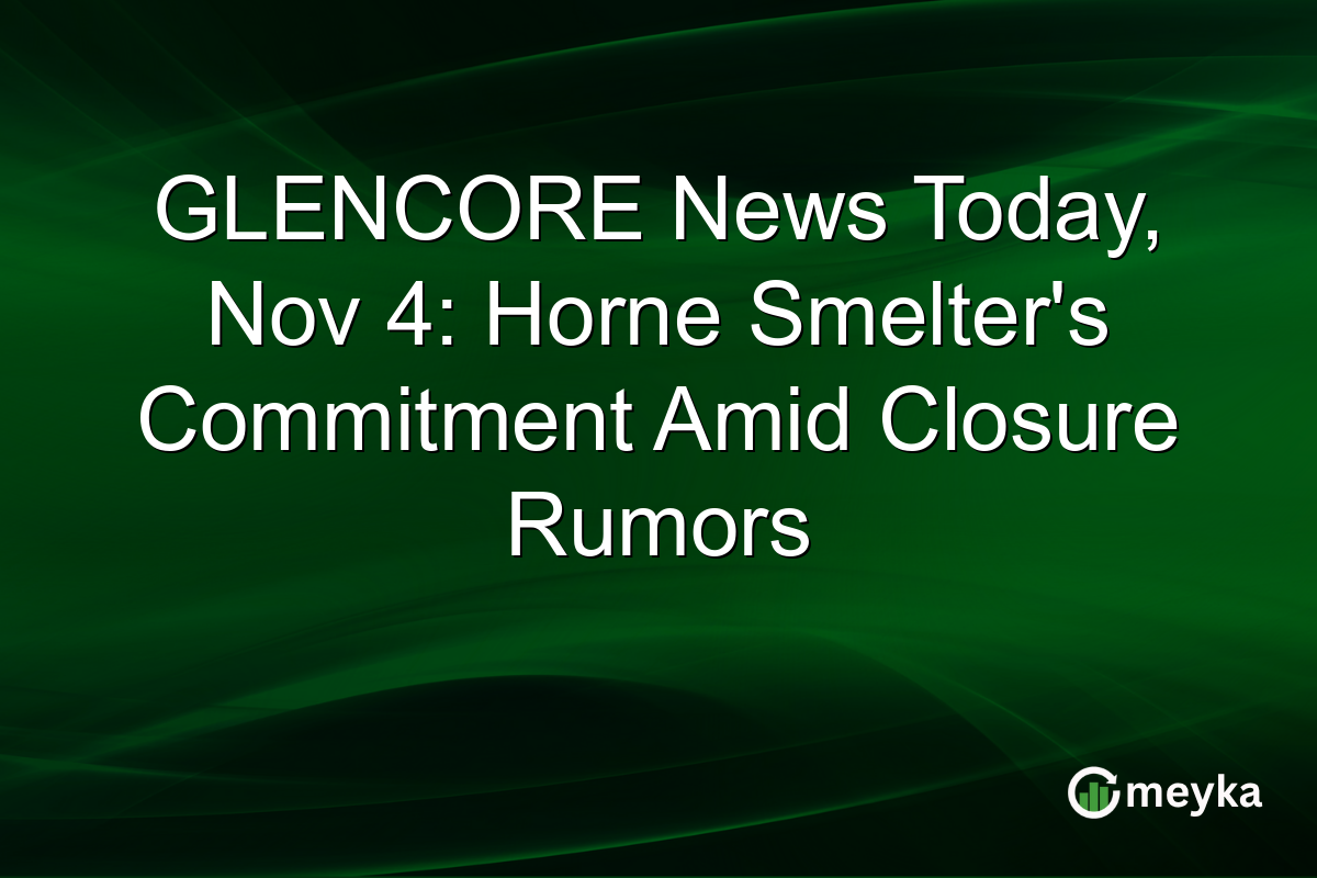 GLENCORE News Today, Nov 4: Horne Smelter's Commitment Amid Closure Rumors