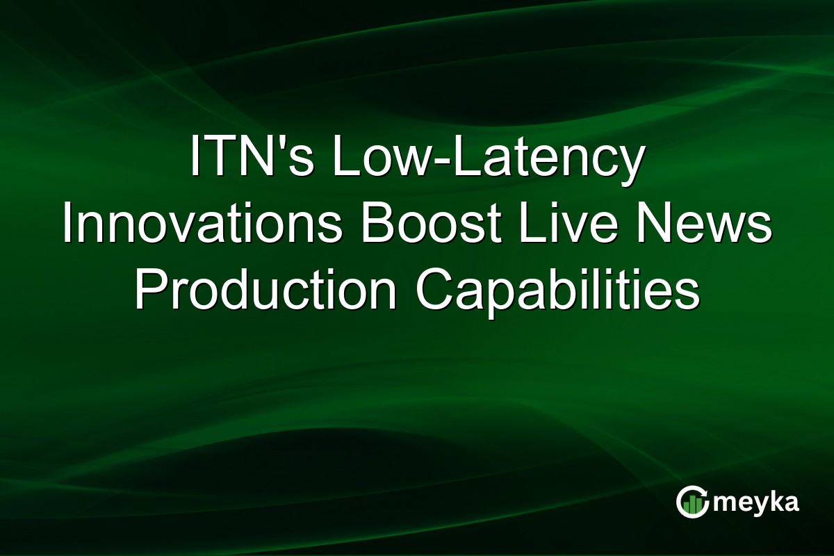 ITN's Low-Latency Innovations Boost Live News Production Capabilities