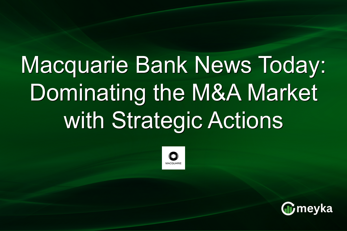 Macquarie Bank News Today: Dominating the M&A Market with Strategic Actions