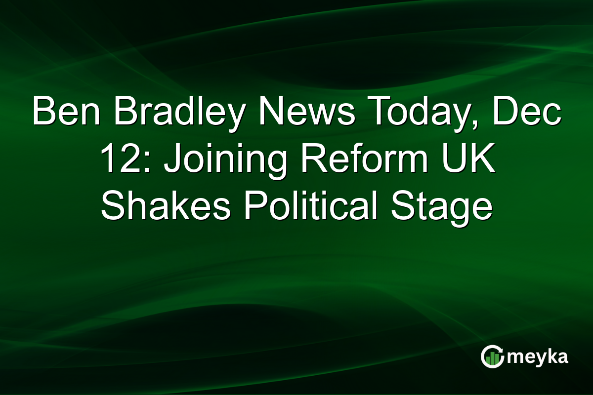Ben Bradley News Today, Dec 12: Joining Reform UK Shakes Political Stage