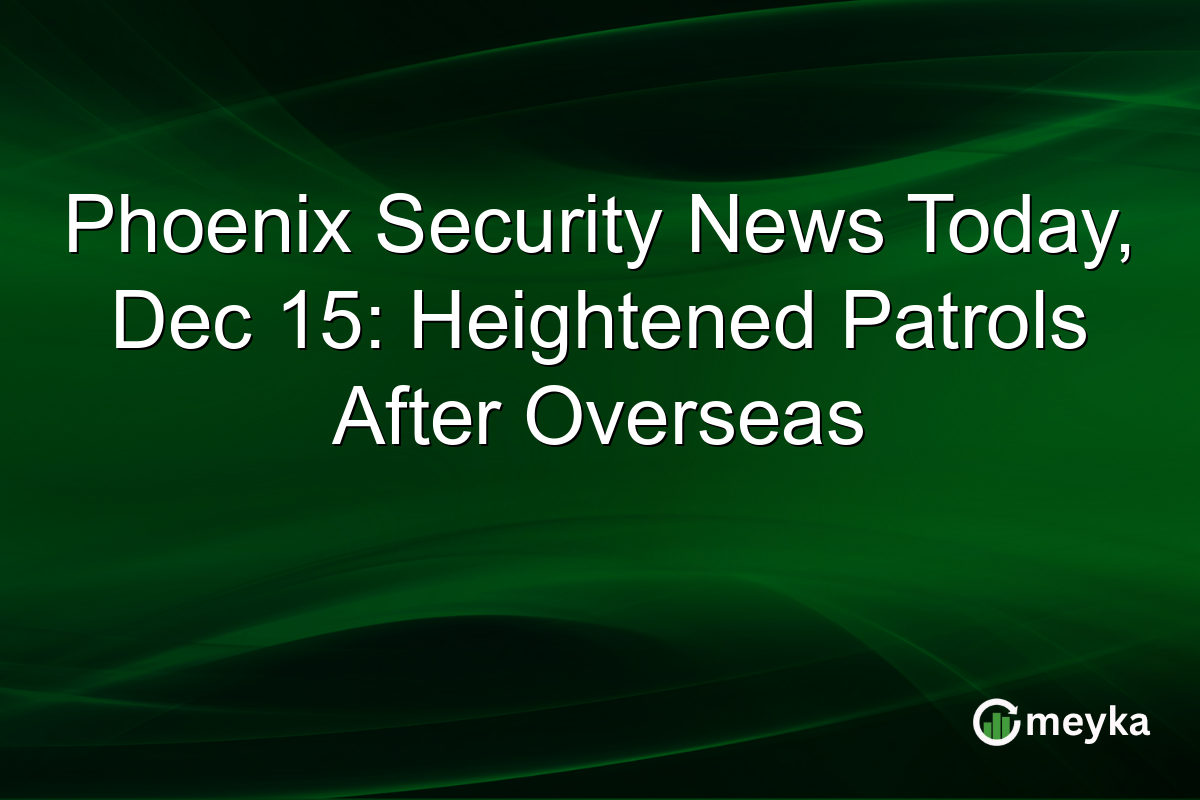 Phoenix Security News Today, Dec 15: Heightened Patrols After Overseas