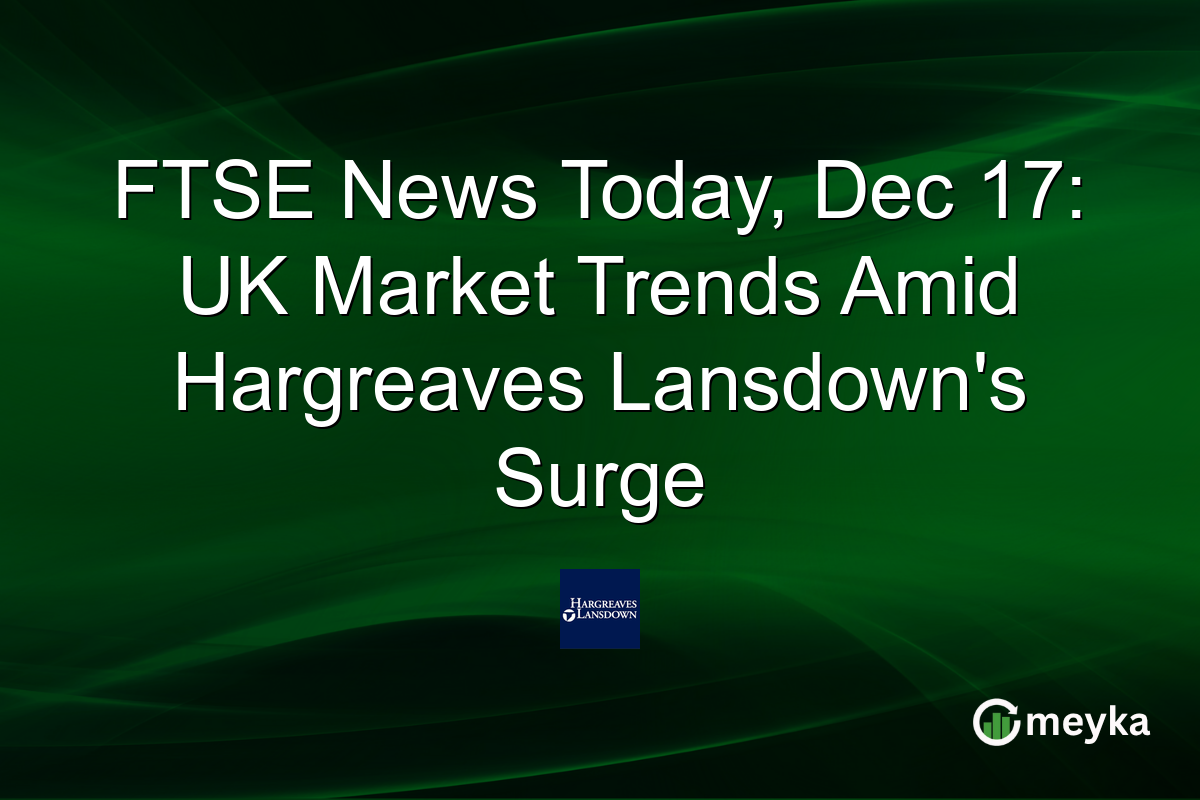 FTSE News Today, Dec 17: UK Market Trends Amid Hargreaves Lansdown's Surge