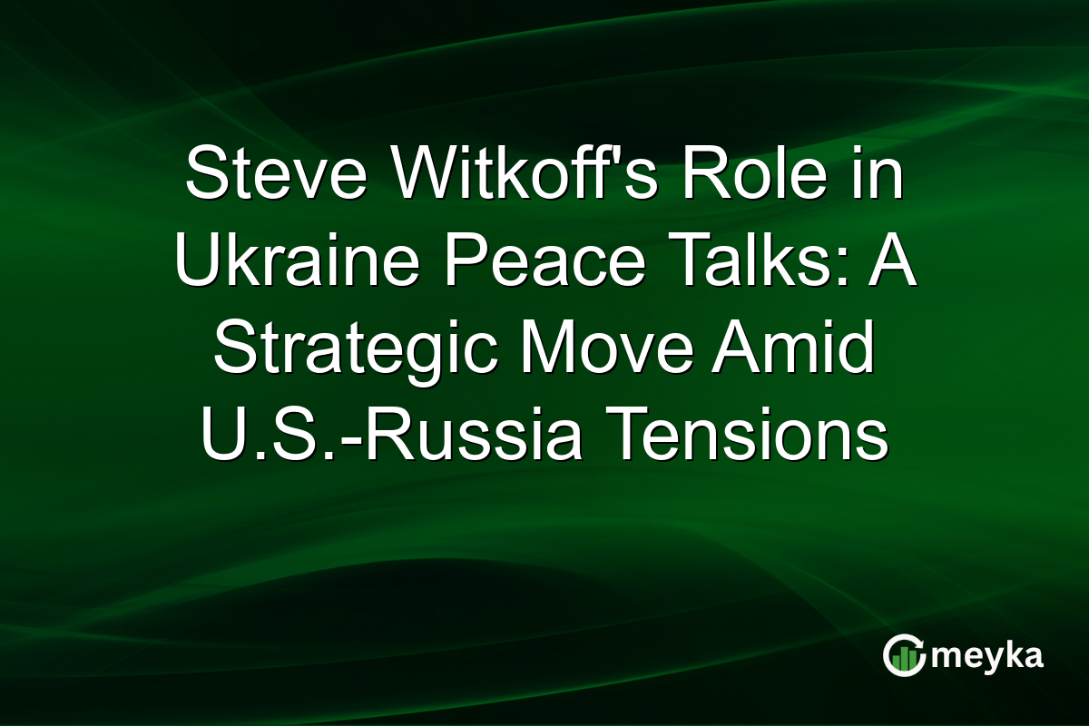 Steve Witkoff's Role in Ukraine Peace Talks: A Strategic Move Amid U.S.-Russia Tensions