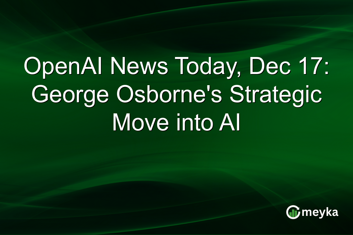 OpenAI News Today, Dec 17: George Osborne's Strategic Move into AI