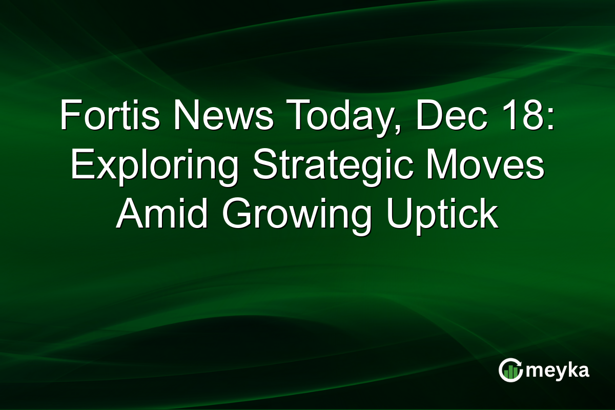 Fortis News Today, Dec 18: Exploring Strategic Moves Amid Growing Uptick